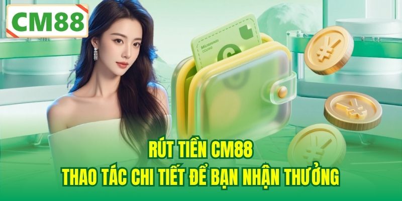 Rút Tiền CM88 | Thao Tác Chi Tiết Để Bạn Nhận Thưởng